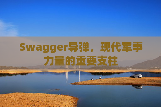 Swagger导弹，现代军事力量的重要支柱