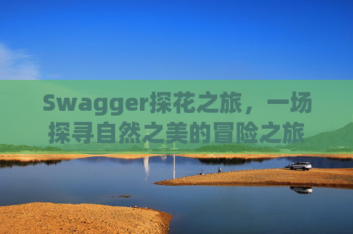 Swagger探花之旅，一场探寻自然之美的冒险之旅